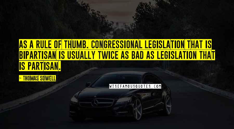 Thomas Sowell Quotes: As a rule of thumb. Congressional legislation that is bipartisan is usually twice as bad as legislation that is partisan.