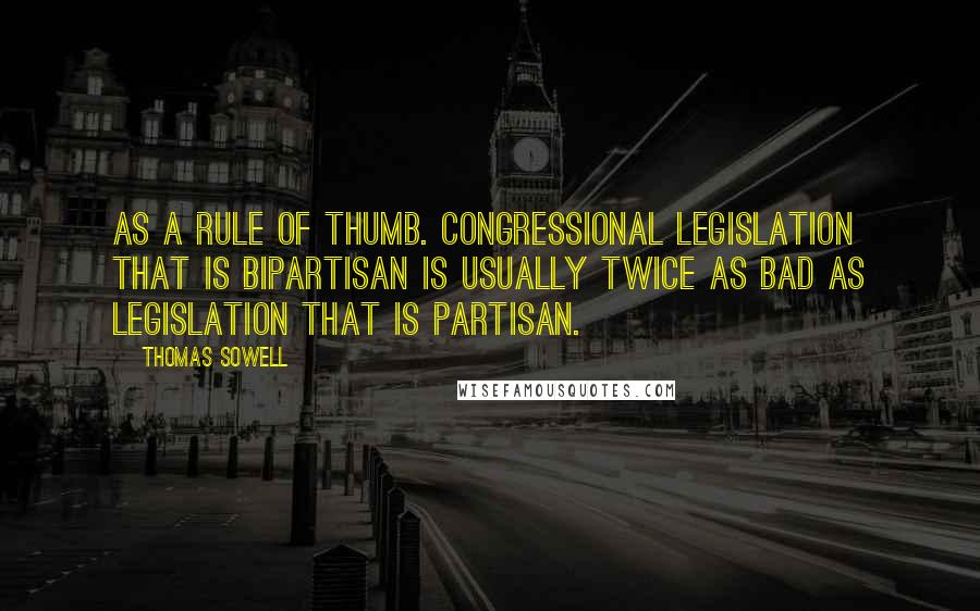 Thomas Sowell Quotes: As a rule of thumb. Congressional legislation that is bipartisan is usually twice as bad as legislation that is partisan.