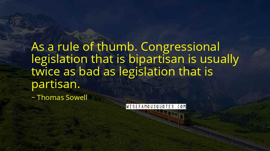 Thomas Sowell Quotes: As a rule of thumb. Congressional legislation that is bipartisan is usually twice as bad as legislation that is partisan.
