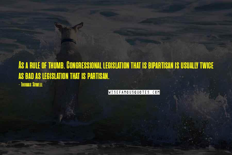 Thomas Sowell Quotes: As a rule of thumb. Congressional legislation that is bipartisan is usually twice as bad as legislation that is partisan.