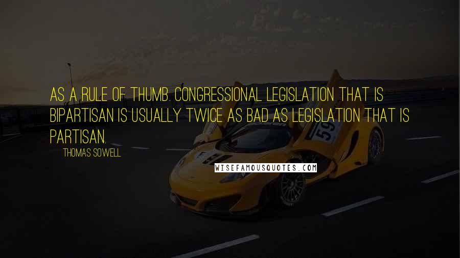 Thomas Sowell Quotes: As a rule of thumb. Congressional legislation that is bipartisan is usually twice as bad as legislation that is partisan.