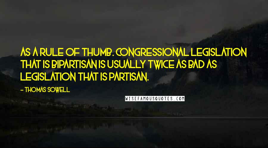 Thomas Sowell Quotes: As a rule of thumb. Congressional legislation that is bipartisan is usually twice as bad as legislation that is partisan.