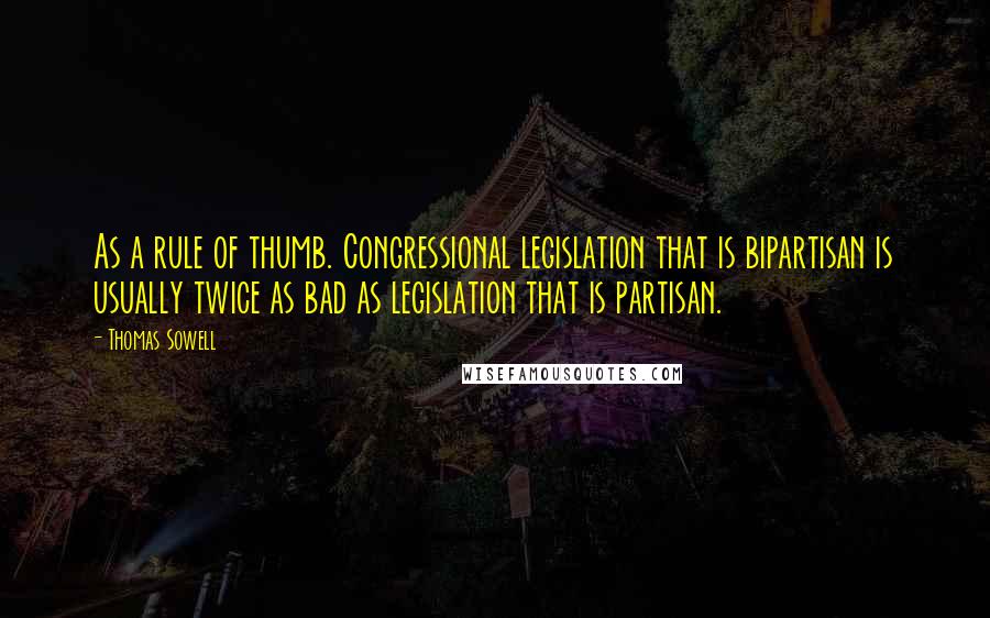 Thomas Sowell Quotes: As a rule of thumb. Congressional legislation that is bipartisan is usually twice as bad as legislation that is partisan.