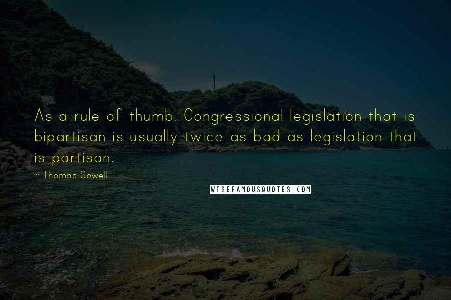 Thomas Sowell Quotes: As a rule of thumb. Congressional legislation that is bipartisan is usually twice as bad as legislation that is partisan.