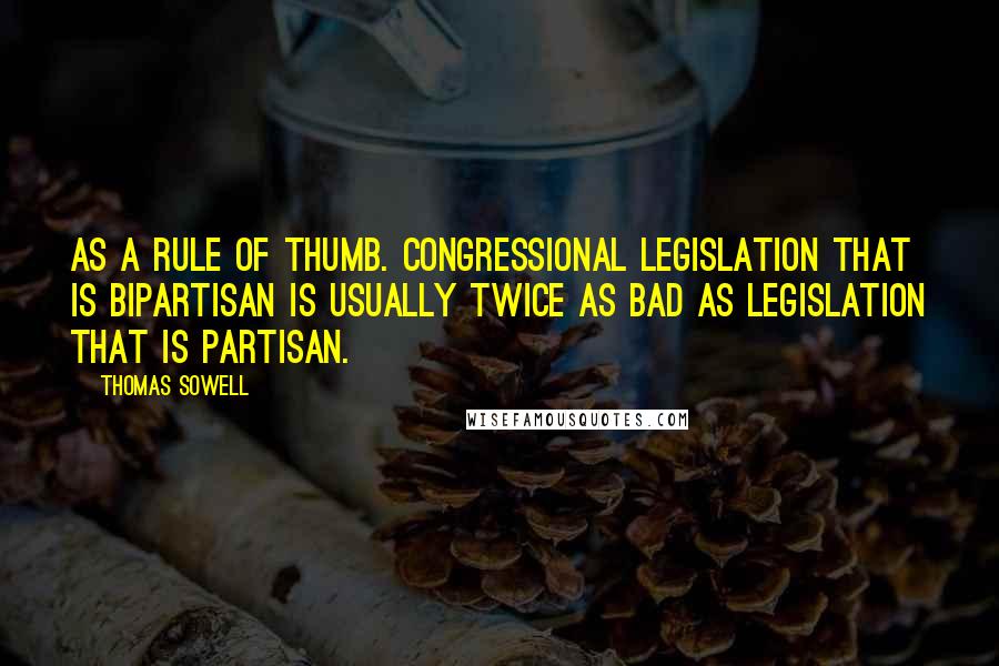 Thomas Sowell Quotes: As a rule of thumb. Congressional legislation that is bipartisan is usually twice as bad as legislation that is partisan.