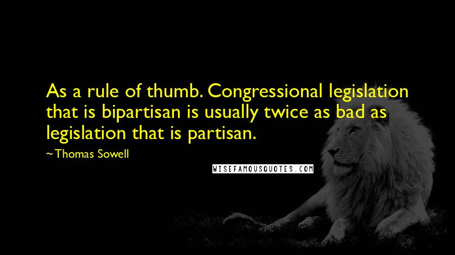 Thomas Sowell Quotes: As a rule of thumb. Congressional legislation that is bipartisan is usually twice as bad as legislation that is partisan.