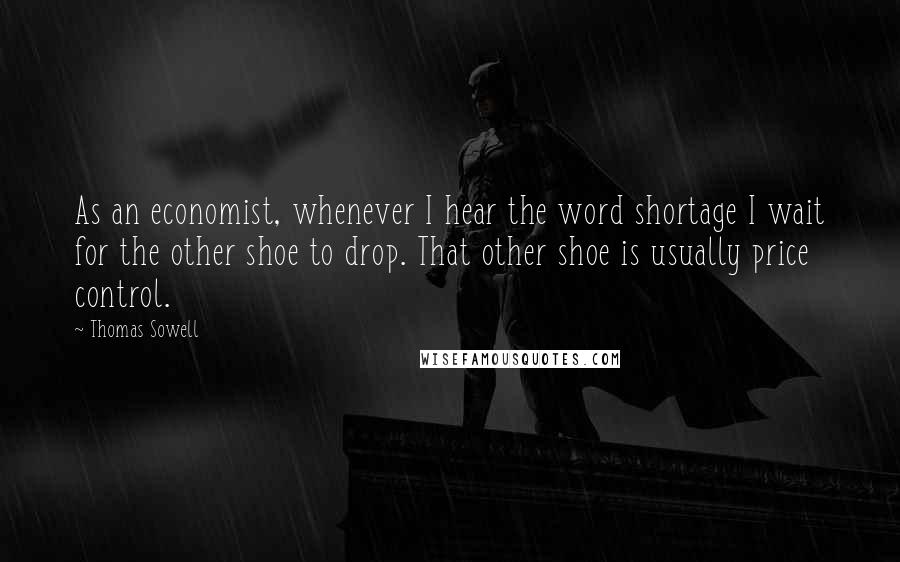 Thomas Sowell Quotes: As an economist, whenever I hear the word shortage I wait for the other shoe to drop. That other shoe is usually price control.