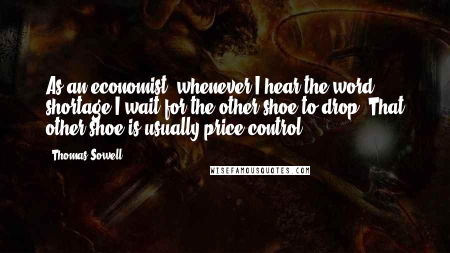 Thomas Sowell Quotes: As an economist, whenever I hear the word shortage I wait for the other shoe to drop. That other shoe is usually price control.