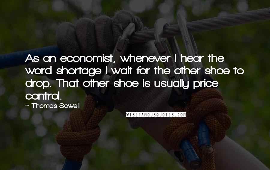 Thomas Sowell Quotes: As an economist, whenever I hear the word shortage I wait for the other shoe to drop. That other shoe is usually price control.