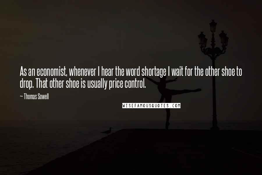 Thomas Sowell Quotes: As an economist, whenever I hear the word shortage I wait for the other shoe to drop. That other shoe is usually price control.