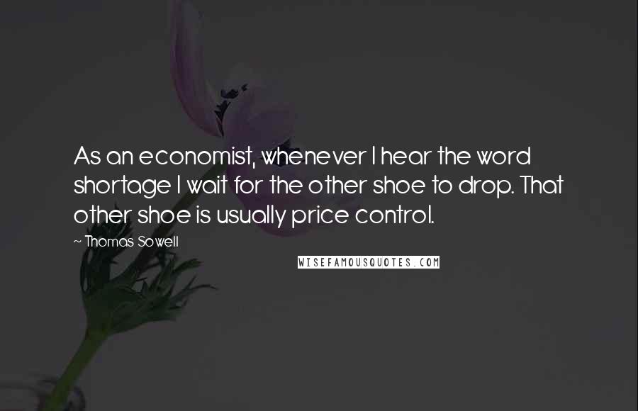 Thomas Sowell Quotes: As an economist, whenever I hear the word shortage I wait for the other shoe to drop. That other shoe is usually price control.