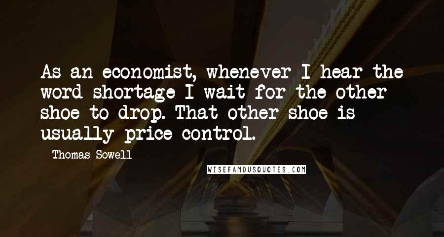 Thomas Sowell Quotes: As an economist, whenever I hear the word shortage I wait for the other shoe to drop. That other shoe is usually price control.
