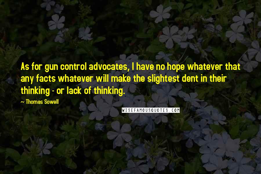 Thomas Sowell Quotes: As for gun control advocates, I have no hope whatever that any facts whatever will make the slightest dent in their thinking - or lack of thinking.