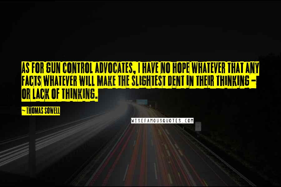 Thomas Sowell Quotes: As for gun control advocates, I have no hope whatever that any facts whatever will make the slightest dent in their thinking - or lack of thinking.