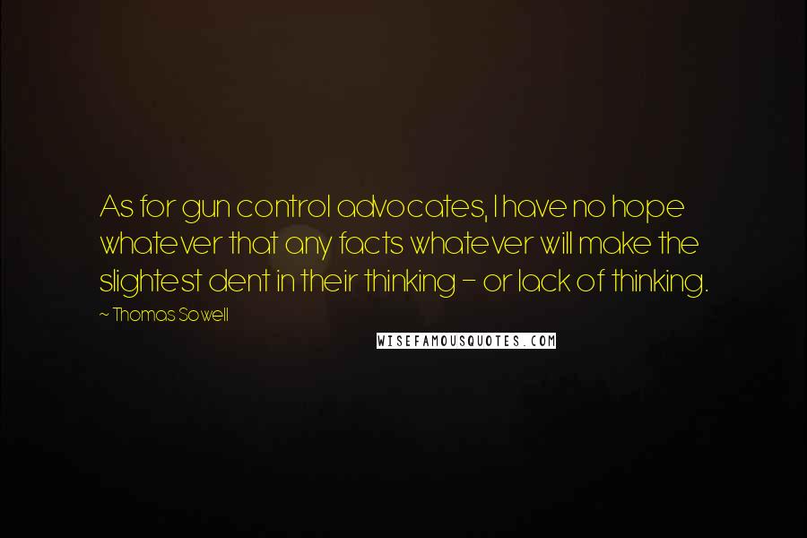 Thomas Sowell Quotes: As for gun control advocates, I have no hope whatever that any facts whatever will make the slightest dent in their thinking - or lack of thinking.