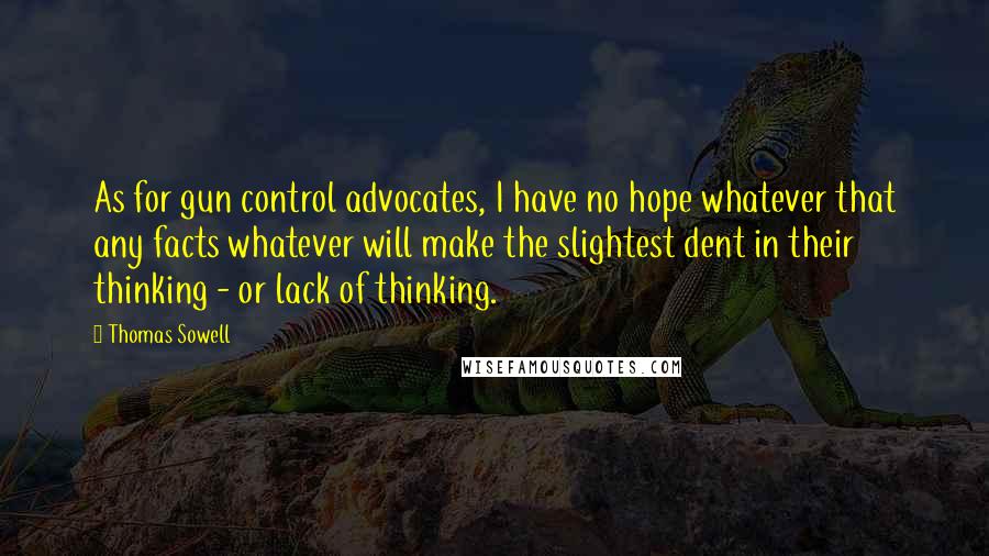 Thomas Sowell Quotes: As for gun control advocates, I have no hope whatever that any facts whatever will make the slightest dent in their thinking - or lack of thinking.