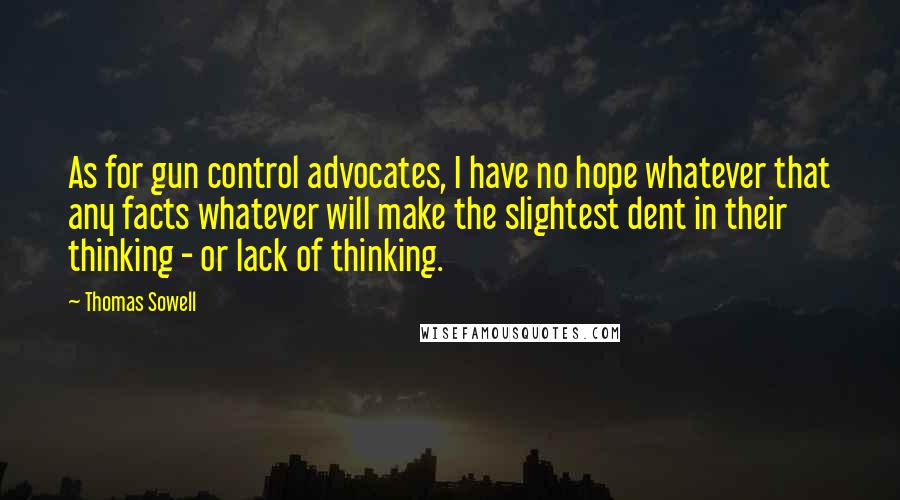 Thomas Sowell Quotes: As for gun control advocates, I have no hope whatever that any facts whatever will make the slightest dent in their thinking - or lack of thinking.