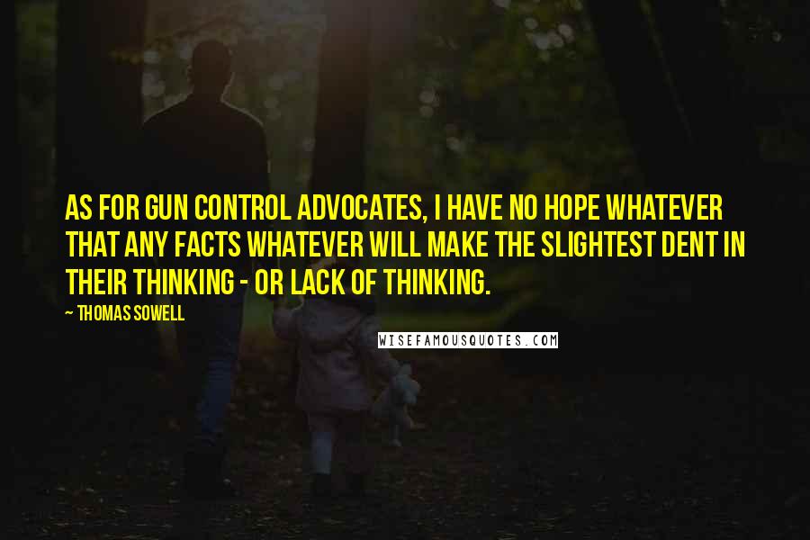 Thomas Sowell Quotes: As for gun control advocates, I have no hope whatever that any facts whatever will make the slightest dent in their thinking - or lack of thinking.