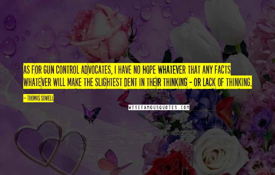 Thomas Sowell Quotes: As for gun control advocates, I have no hope whatever that any facts whatever will make the slightest dent in their thinking - or lack of thinking.