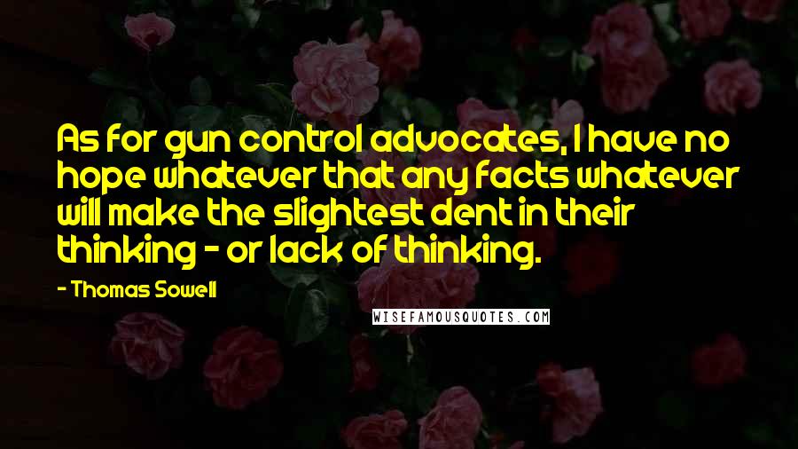 Thomas Sowell Quotes: As for gun control advocates, I have no hope whatever that any facts whatever will make the slightest dent in their thinking - or lack of thinking.