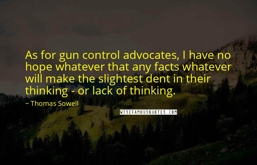 Thomas Sowell Quotes: As for gun control advocates, I have no hope whatever that any facts whatever will make the slightest dent in their thinking - or lack of thinking.