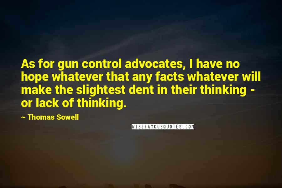 Thomas Sowell Quotes: As for gun control advocates, I have no hope whatever that any facts whatever will make the slightest dent in their thinking - or lack of thinking.