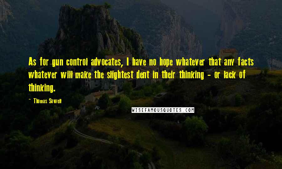 Thomas Sowell Quotes: As for gun control advocates, I have no hope whatever that any facts whatever will make the slightest dent in their thinking - or lack of thinking.