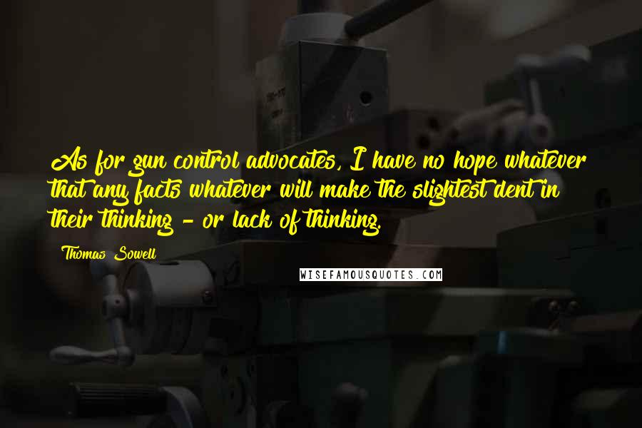 Thomas Sowell Quotes: As for gun control advocates, I have no hope whatever that any facts whatever will make the slightest dent in their thinking - or lack of thinking.