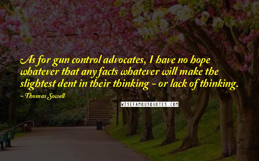 Thomas Sowell Quotes: As for gun control advocates, I have no hope whatever that any facts whatever will make the slightest dent in their thinking - or lack of thinking.