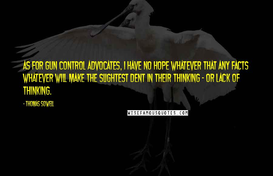 Thomas Sowell Quotes: As for gun control advocates, I have no hope whatever that any facts whatever will make the slightest dent in their thinking - or lack of thinking.