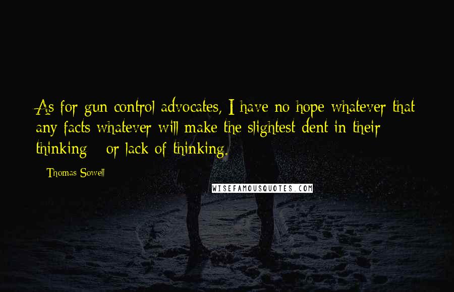 Thomas Sowell Quotes: As for gun control advocates, I have no hope whatever that any facts whatever will make the slightest dent in their thinking - or lack of thinking.