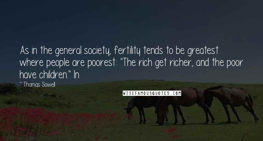 Thomas Sowell Quotes: As in the general society, fertility tends to be greatest where people are poorest: "The rich get richer, and the poor have children." In