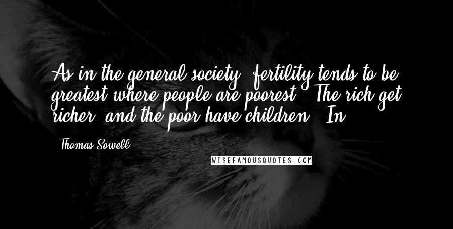 Thomas Sowell Quotes: As in the general society, fertility tends to be greatest where people are poorest: "The rich get richer, and the poor have children." In