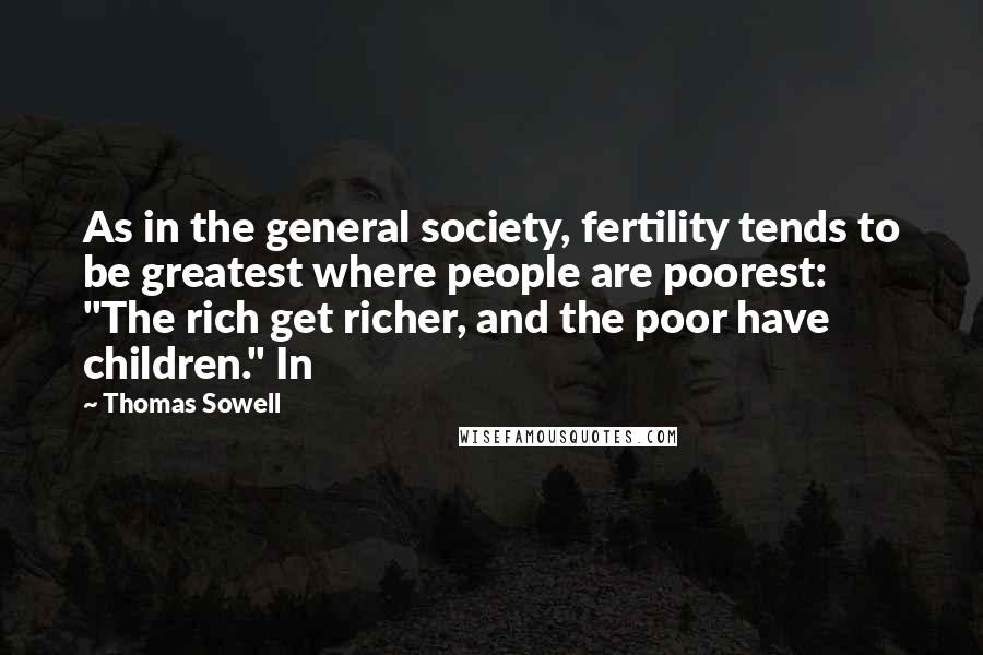 Thomas Sowell Quotes: As in the general society, fertility tends to be greatest where people are poorest: "The rich get richer, and the poor have children." In