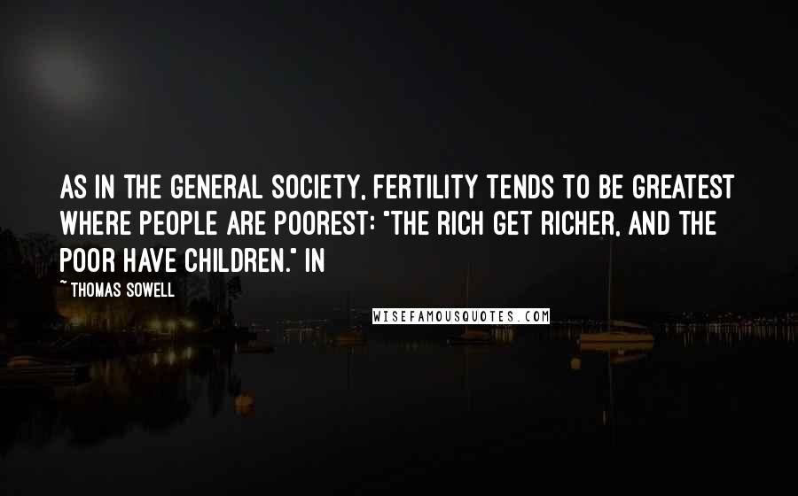 Thomas Sowell Quotes: As in the general society, fertility tends to be greatest where people are poorest: "The rich get richer, and the poor have children." In