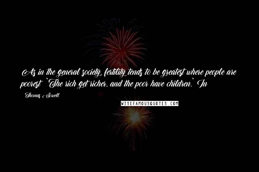 Thomas Sowell Quotes: As in the general society, fertility tends to be greatest where people are poorest: "The rich get richer, and the poor have children." In