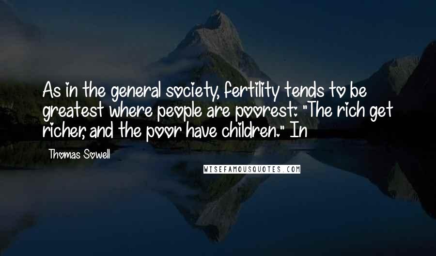 Thomas Sowell Quotes: As in the general society, fertility tends to be greatest where people are poorest: "The rich get richer, and the poor have children." In