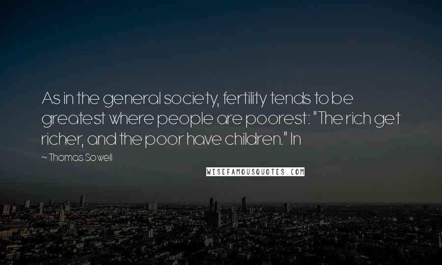 Thomas Sowell Quotes: As in the general society, fertility tends to be greatest where people are poorest: "The rich get richer, and the poor have children." In