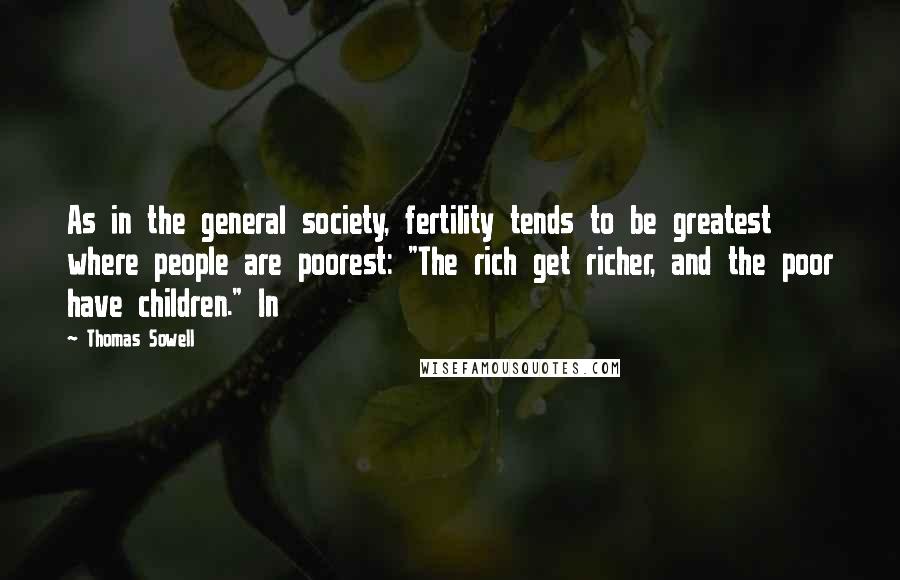 Thomas Sowell Quotes: As in the general society, fertility tends to be greatest where people are poorest: "The rich get richer, and the poor have children." In