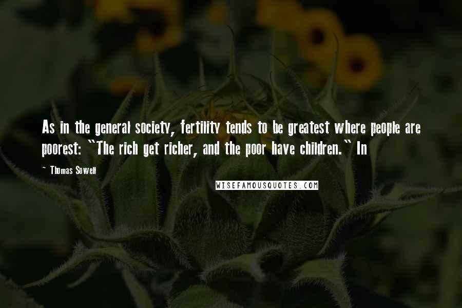 Thomas Sowell Quotes: As in the general society, fertility tends to be greatest where people are poorest: "The rich get richer, and the poor have children." In
