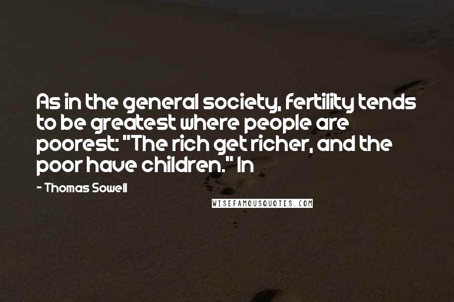 Thomas Sowell Quotes: As in the general society, fertility tends to be greatest where people are poorest: "The rich get richer, and the poor have children." In