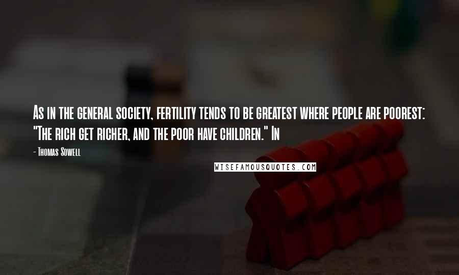 Thomas Sowell Quotes: As in the general society, fertility tends to be greatest where people are poorest: "The rich get richer, and the poor have children." In