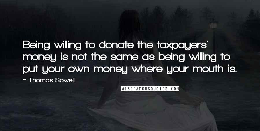 Thomas Sowell Quotes: Being willing to donate the taxpayers' money is not the same as being willing to put your own money where your mouth is.