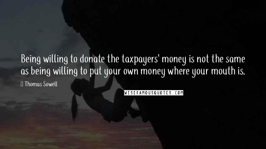 Thomas Sowell Quotes: Being willing to donate the taxpayers' money is not the same as being willing to put your own money where your mouth is.