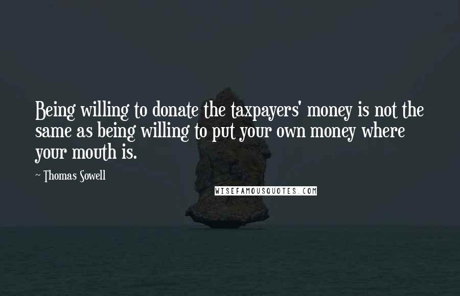 Thomas Sowell Quotes: Being willing to donate the taxpayers' money is not the same as being willing to put your own money where your mouth is.