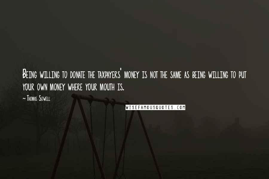 Thomas Sowell Quotes: Being willing to donate the taxpayers' money is not the same as being willing to put your own money where your mouth is.