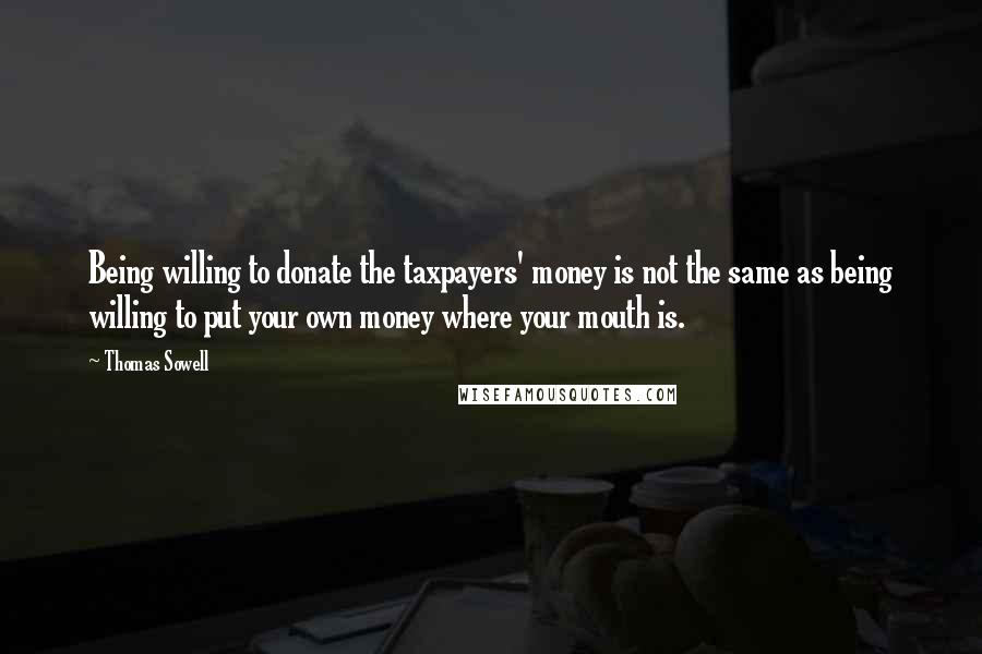 Thomas Sowell Quotes: Being willing to donate the taxpayers' money is not the same as being willing to put your own money where your mouth is.
