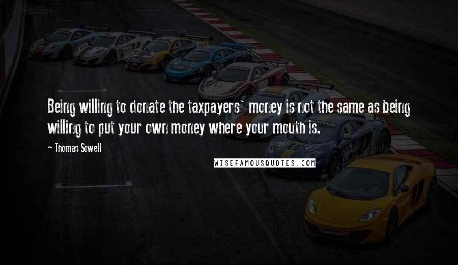 Thomas Sowell Quotes: Being willing to donate the taxpayers' money is not the same as being willing to put your own money where your mouth is.