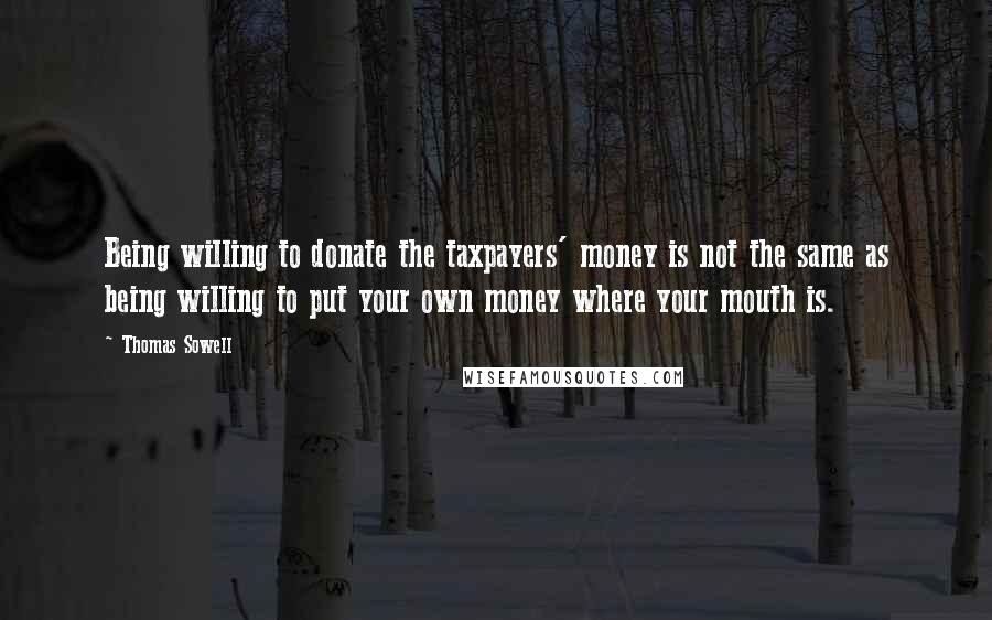 Thomas Sowell Quotes: Being willing to donate the taxpayers' money is not the same as being willing to put your own money where your mouth is.