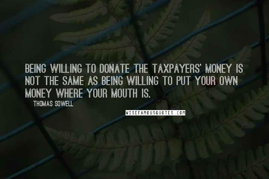 Thomas Sowell Quotes: Being willing to donate the taxpayers' money is not the same as being willing to put your own money where your mouth is.